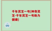 千年灵芝一号(神奇灵芝-千年灵芝一号助力健康)