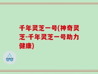 千年灵芝一号(神奇灵芝-千年灵芝一号助力健康)