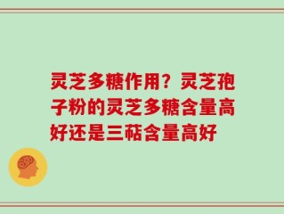 灵芝多糖作用？灵芝孢子粉的灵芝多糖含量高好还是三萜含量高好