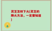灵芝怎样下火(灵芝的降火方法，一定要知道)