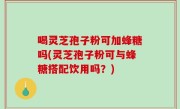 喝灵芝孢子粉可加蜂糖吗(灵芝孢子粉可与蜂糖搭配饮用吗？)
