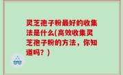 灵芝孢子粉最好的收集法是什么(高效收集灵芝孢子粉的方法，你知道吗？)