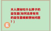 大人便秘吃什么牌子的益生菌(如何选择有效的益生菌缓解便秘问题？)