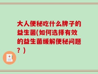 大人便秘吃什么牌子的益生菌(如何选择有效的益生菌缓解便秘问题？)