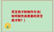 灵芝孢子粉制作方法(如何制作高质量的灵芝孢子粉？)