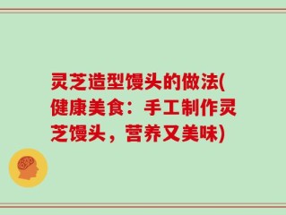 灵芝造型馒头的做法(健康美食：手工制作灵芝馒头，营养又美味)