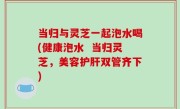当归与灵芝一起泡水喝(健康泡水  当归灵芝，美容护肝双管齐下)
