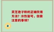 灵芝孢子粉的正确饮用方法？冷热皆可，但需注意的事项？