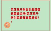 灵芝孢子粉会引起肺部真菌感染吗(灵芝孢子粉引致肺部真菌感染？)