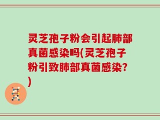 灵芝孢子粉会引起肺部真菌感染吗(灵芝孢子粉引致肺部真菌感染？)