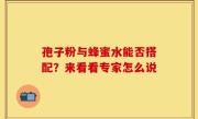 孢子粉与蜂蜜水能否搭配？来看看专家怎么说