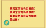 黑灵芝何首乌染发露(黑灵芝何首乌染发露：柔美发色来自天然植物菌丝体)