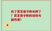 吃了灵芝孢子粉长胖了？灵芝孢子粉的功效与副作用？