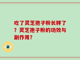吃了灵芝孢子粉长胖了？灵芝孢子粉的功效与副作用？