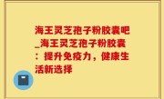 海王灵芝孢子粉胶囊吧_海王灵芝孢子粉胶囊：提升免疫力，健康生活新选择