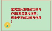 紫灵芝片泡茶的功效与作用(紫灵芝片泡茶：传承千年的功效与作用)