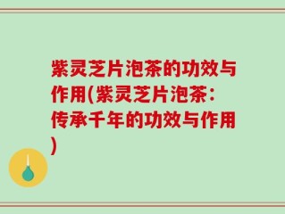 紫灵芝片泡茶的功效与作用(紫灵芝片泡茶：传承千年的功效与作用)