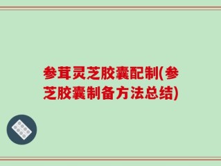 参茸灵芝胶囊配制(参芝胶囊制备方法总结)