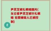 尹灵芝被扎眼睛图片(女记者尹灵芝被针扎眼睛 犯罪嫌疑人已被控制)