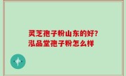 灵芝孢子粉山东的好？泓品堂孢子粉怎么样
