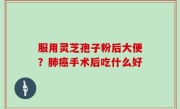 服用灵芝孢子粉后大便？肺癌手术后吃什么好