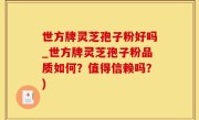 世方牌灵芝孢子粉好吗_世方牌灵芝孢子粉品质如何？值得信赖吗？)