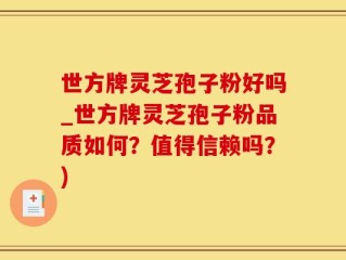 世方牌灵芝孢子粉好吗_世方牌灵芝孢子粉品质如何？值得信赖吗？)