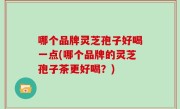 哪个品牌灵芝孢子好喝一点(哪个品牌的灵芝孢子茶更好喝？)