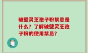 破壁灵芝孢子粉禁忌是什么？了解破壁灵芝孢子粉的使用禁忌？