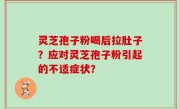 灵芝孢子粉喝后拉肚子？应对灵芝孢子粉引起的不适症状？