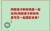 阿胶孢子粉和鸡蛋一起吃吗(阿胶孢子粉和鸡蛋可否一起搭配食用？)