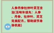人参丹参杜仲叶灵芝主治(五味补益丸：人参、丹参、杜仲叶、灵芝完美配方，帮助调节身体机能)