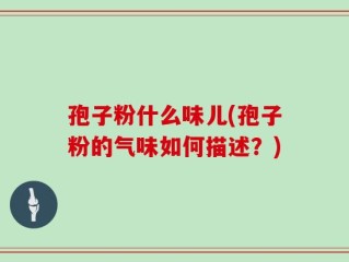 孢子粉什么味儿(孢子粉的气味如何描述？)