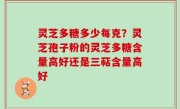 灵芝多糖多少每克？灵芝孢子粉的灵芝多糖含量高好还是三萜含量高好