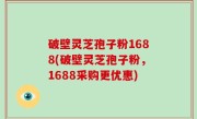 破壁灵芝孢子粉1688(破壁灵芝孢子粉，1688采购更优惠)