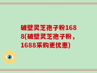 破壁灵芝孢子粉1688(破壁灵芝孢子粉，1688采购更优惠)