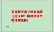 盈福灵芝孢子粉盈福灵芝孢子粉：增强免疫力的理想选择)