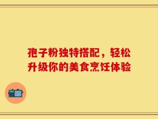 孢子粉独特搭配，轻松升级你的美食烹饪体验