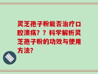 灵芝孢子粉能否治疗口腔溃疡？？科学解析灵芝孢子粉的功效与使用方法？