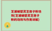 芝浦破壁灵芝孢子粉功效(芝浦破壁灵芝孢子粉的功效与作用详解)