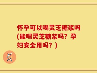 怀孕可以喝灵芝糖浆吗(能喝灵芝糖浆吗？孕妇安全用吗？)