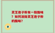 灵芝孢子粉有一股酸味？如何消除灵芝孢子粉的酸味？