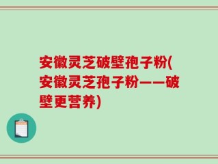 安徽灵芝破壁孢子粉(安徽灵芝孢子粉——破壁更营养)