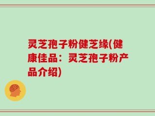 灵芝孢子粉健芝缘(健康佳品：灵芝孢子粉产品介绍)