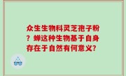 众生生物科灵芝孢子粉？蝉这种生物基于自身存在于自然有何意义？