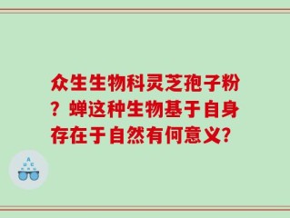 众生生物科灵芝孢子粉？蝉这种生物基于自身存在于自然有何意义？