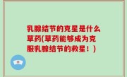乳腺结节的克星是什么草药(草药能够成为克服乳腺结节的救星！)