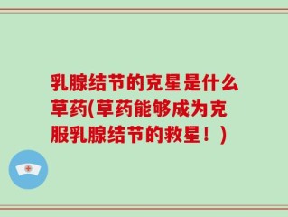 乳腺结节的克星是什么草药(草药能够成为克服乳腺结节的救星！)