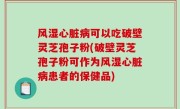 风湿心脏病可以吃破壁灵芝孢子粉(破壁灵芝孢子粉可作为风湿心脏病患者的保健品)