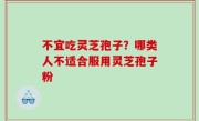 不宜吃灵芝孢子？哪类人不适合服用灵芝孢子粉